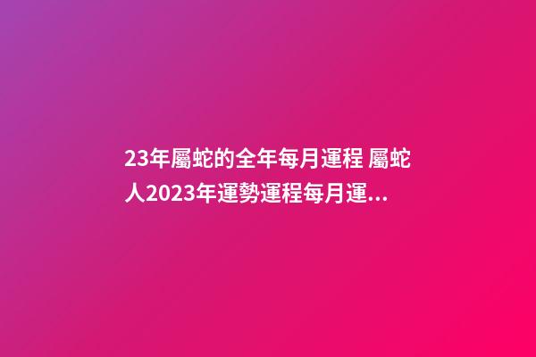 23年屬蛇的全年每月運程 屬蛇人2023年運勢運程每月運，2021年屬蛇人全年運勢、運程及每月運-第1張-觀點-玄機派